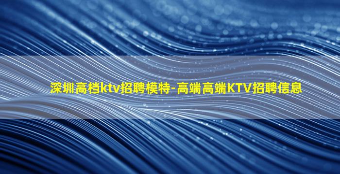 深圳高档ktv招聘模特-高端高端KTV招聘信息